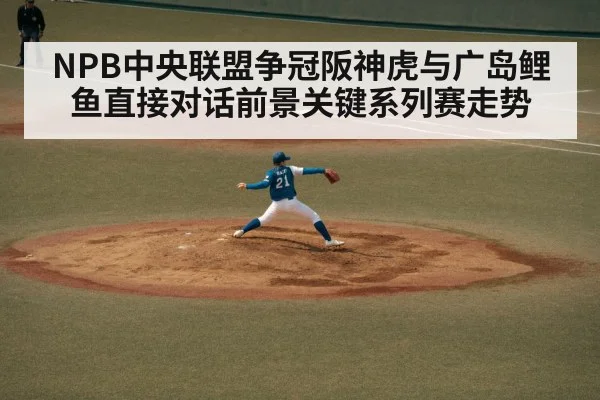NPB中央联盟争冠阪神虎与广岛鲤鱼直接对话前景关键系列赛走势 - 3377Sports
